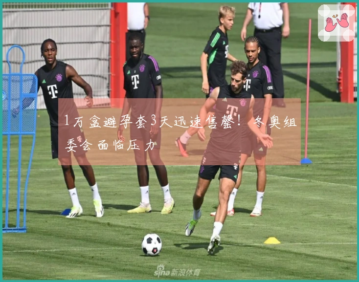 1万盒避孕套3天迅速售罄！冬奥组委会面临压力