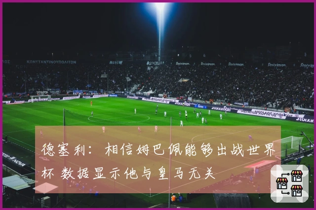 德塞利：相信姆巴佩能够出战世界杯 数据显示他与皇马无关