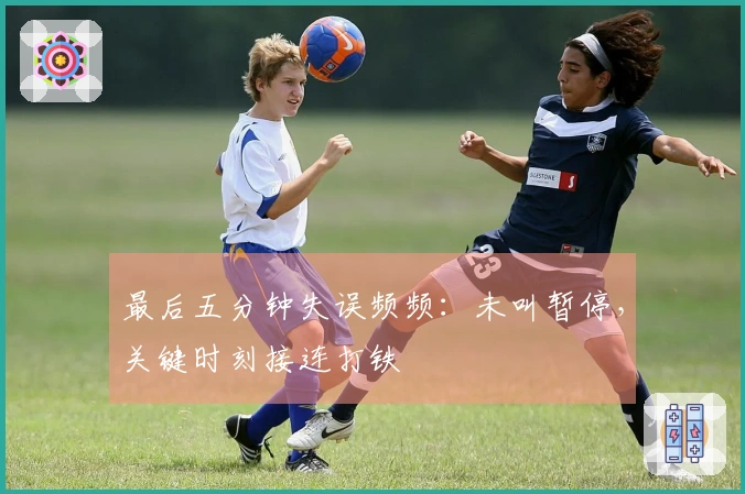 最后五分钟失误频频：未叫暂停，关键时刻接连打铁