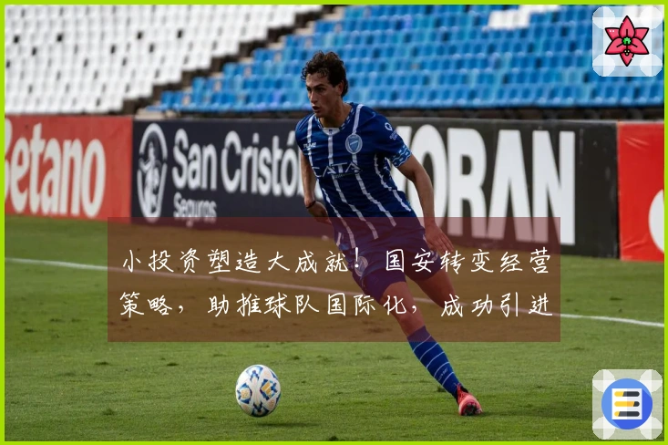 小投资塑造大成就！国安转变经营策略，助推球队国际化，成功引进优秀球员