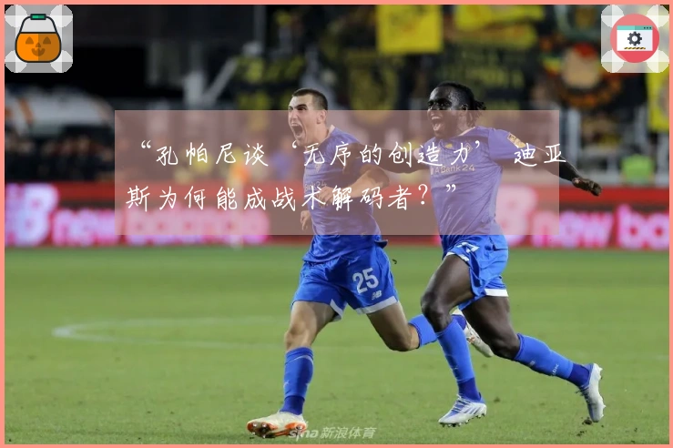 “孔帕尼谈‘无序的创造力’ 迪亚斯为何能成战术解码者？”