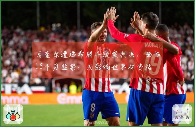 马奎尔遭遇希腊斗殴案判决，面临15个月监禁，或影响世界杯资格
