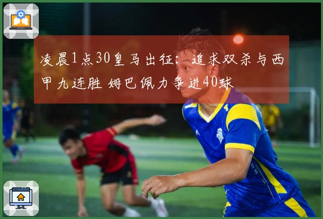 凌晨1点30皇马出征：追求双杀与西甲九连胜 姆巴佩力争进40球