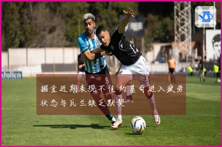 掘金近期表现不佳 约基奇进入疲劳状态与瓦兰缺乏默契