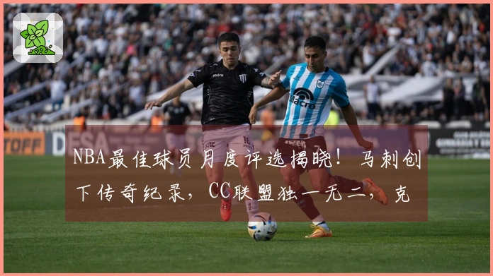 NBA最佳球员月度评选揭晓！马刺创下传奇纪录，CC联盟独一无二，克神力争最佳新秀荣誉