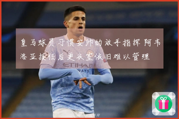 皇马球员习惯安帅的放手指挥 阿韦洛亚接任后更衣室依旧难以管理