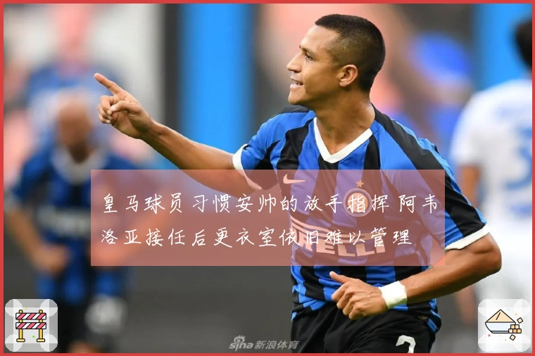 皇马球员习惯安帅的放手指挥 阿韦洛亚接任后更衣室依旧难以管理
