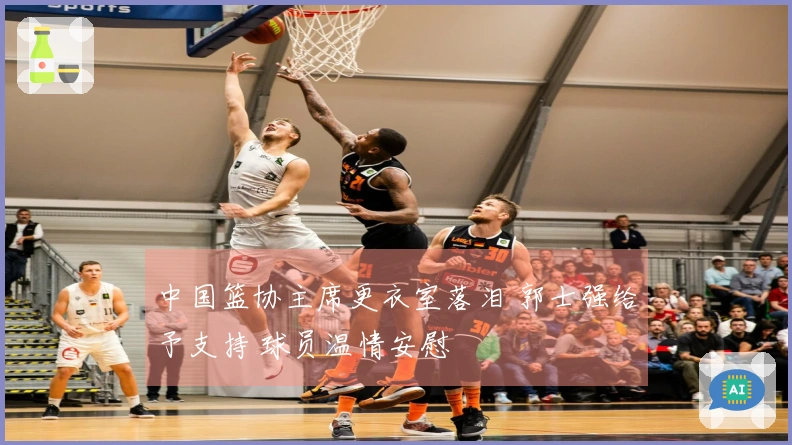 中国篮协主席更衣室落泪 郭士强给予支持 球员温情安慰