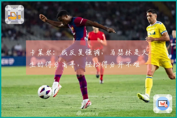 卡莱尔：我反复强调，马瑟林是天生的得分高手，轻松得分并不难