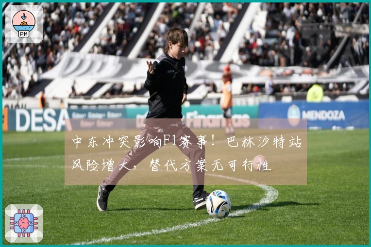 中东冲突影响F1赛事！巴林沙特站风险增大，替代方案无可行性