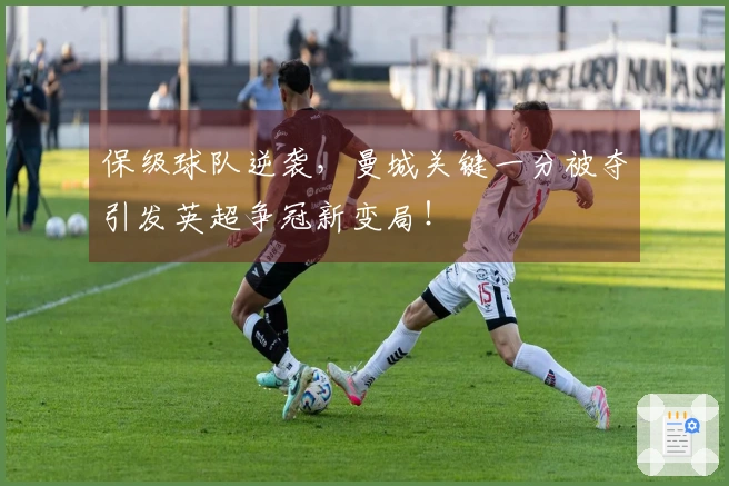 保级球队逆袭，曼城关键一分被夺引发英超争冠新变局！