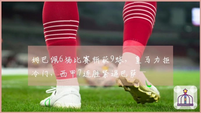 姆巴佩6场比赛斩获9球，皇马力拒冷门，西甲7连胜紧逼巴萨