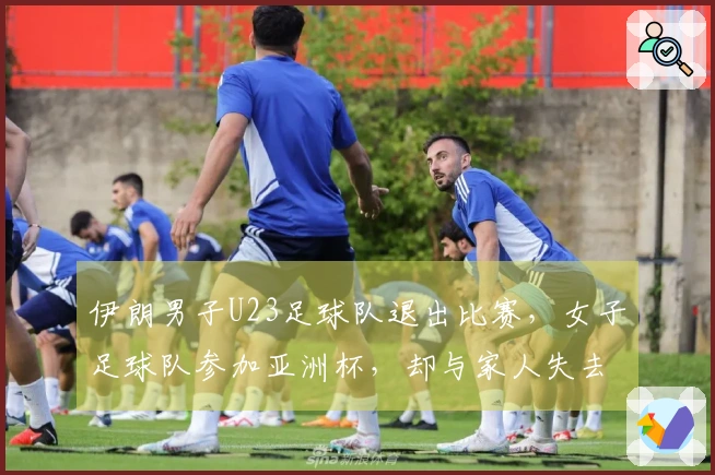 伊朗男子U23足球队退出比赛，女子足球队参加亚洲杯，却与家人失去联系