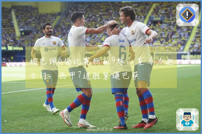 姆巴佩6场比赛斩获9球，皇马力拒冷门，西甲7连胜紧逼巴萨