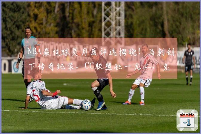 NBA最佳球员月度评选揭晓！马刺创下传奇纪录，CC联盟独一无二，克神力争最佳新秀荣誉