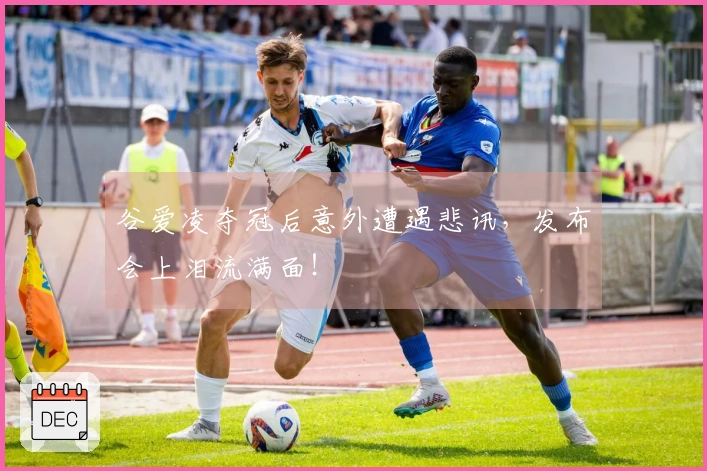 谷爱凌夺冠后意外遭遇悲讯,发布会上泪流满面!