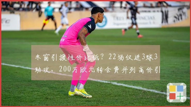 冬窗引援性价比低？22场仅进3球3助攻，200万欧元转会费并列高价引援