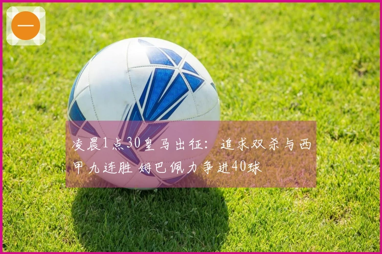 凌晨1点30皇马出征：追求双杀与西甲九连胜 姆巴佩力争进40球
