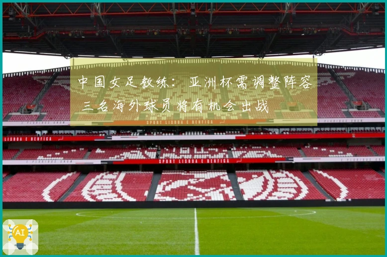 中国女足教练：亚洲杯需调整阵容 三名海外球员将有机会出战