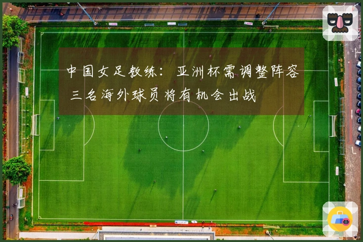 中国女足教练：亚洲杯需调整阵容 三名海外球员将有机会出战