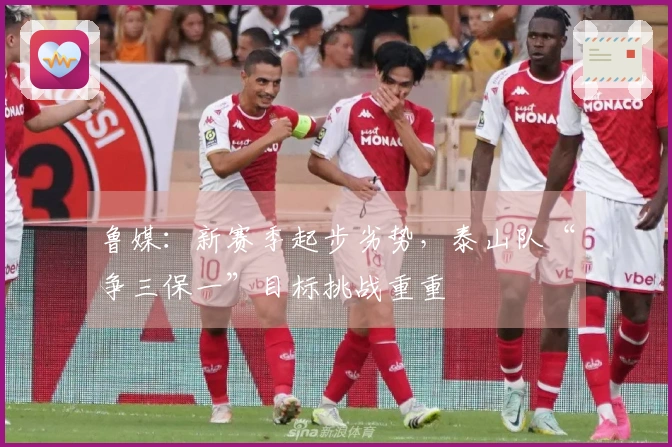 鲁媒：新赛季起步劣势，泰山队“争三保一”目标挑战重重