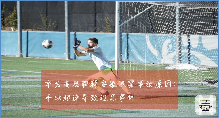 华为高层解释安徽浓雾事故原因：手动超速导致追尾事件