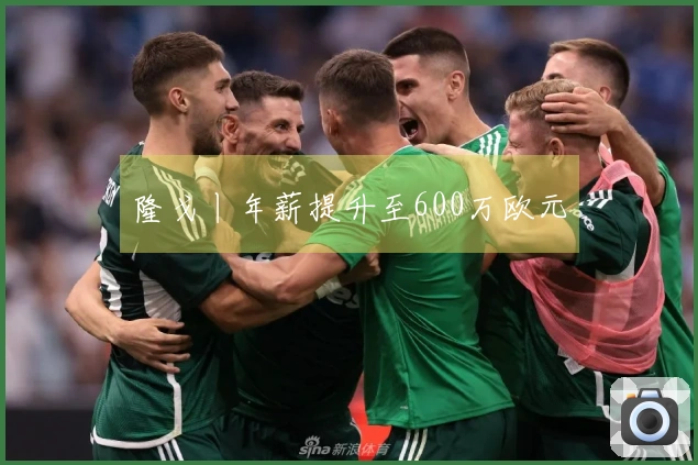 隆戈丨年薪提升至600万欧元