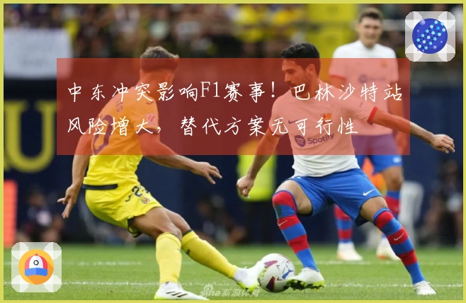 中东冲突影响F1赛事！巴林沙特站风险增大，替代方案无可行性