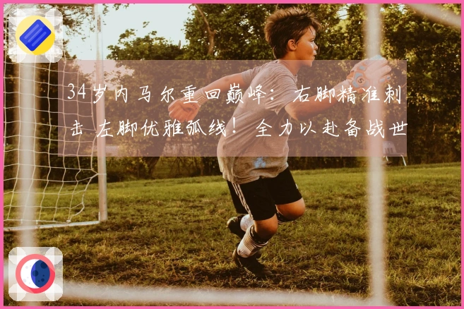 34岁内马尔重回巅峰：右脚精准刺击 左脚优雅弧线！全力以赴备战世界杯