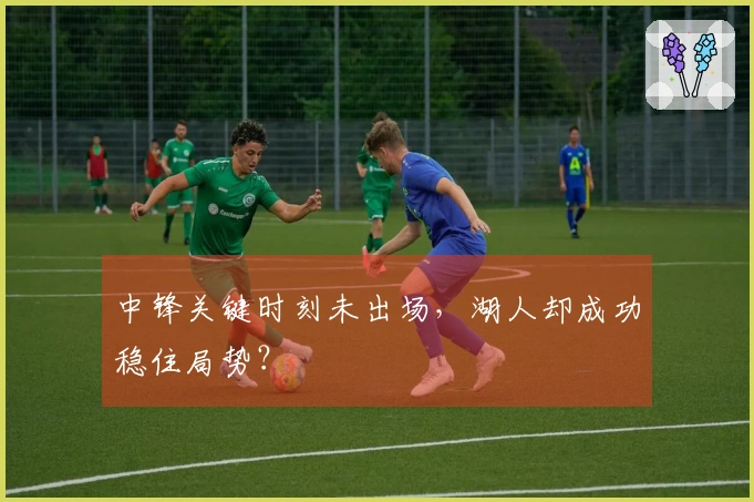 中锋关键时刻未出场，湖人却成功稳住局势？